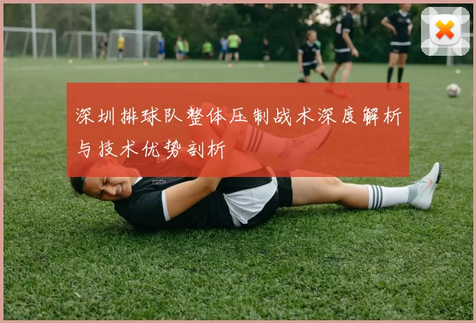 深圳排球队整体压制战术深度解析与技术优势剖析