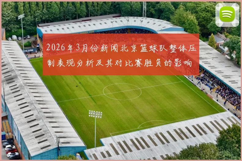 2026年3月份新闻北京篮球队整体压制表现分析及其对比赛胜负的影响探讨
