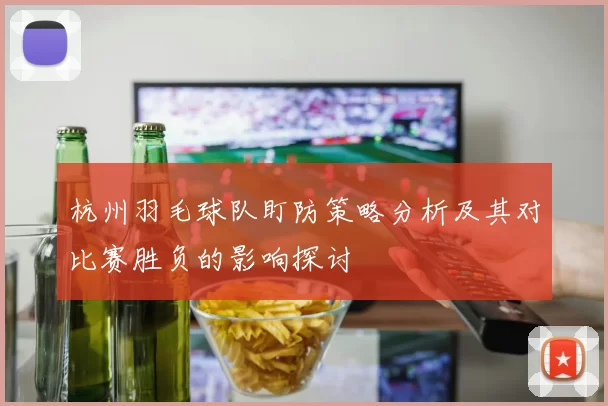 杭州羽毛球队盯防策略分析及其对比赛胜负的影响探讨